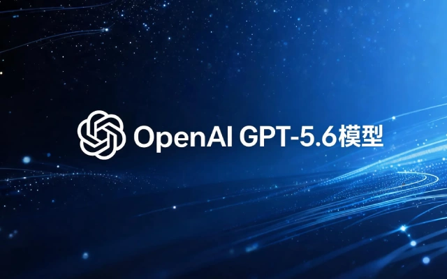 GPT-5.6系列正式上线：OpenAI以效能与性价比重塑AI行业竞争格局
